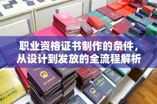 巴彦淖尔市职业资格证书制作的条件，从设计到发放的全流程解析