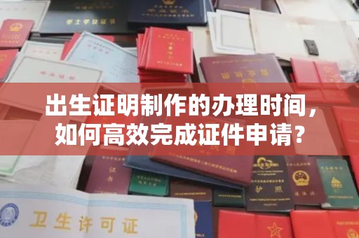 巴彦淖尔市出生证明制作的办理时间，如何高效完成证件申请？