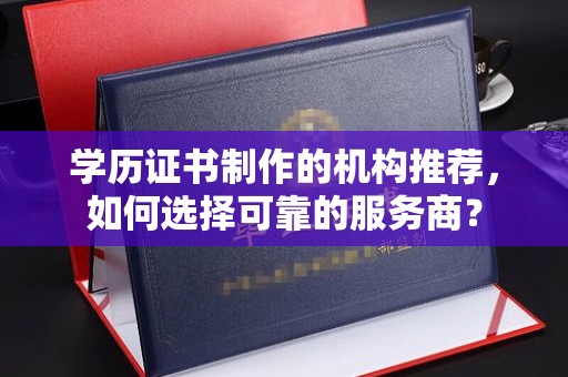巴彦淖尔市学历证书制作的机构推荐，如何选择可靠的服务商？