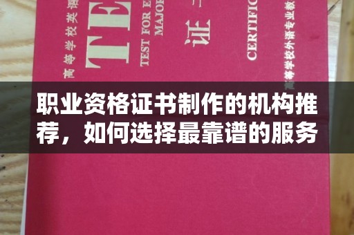 巴彦淖尔市职业资格证书制作的机构推荐，如何选择最靠谱的服务商？