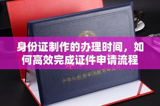 巴彦淖尔市身份证制作的办理时间，如何高效完成证件申请流程
