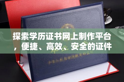 巴彦淖尔市探索学历证书网上制作平台，便捷、高效、安全的证件制作新选择