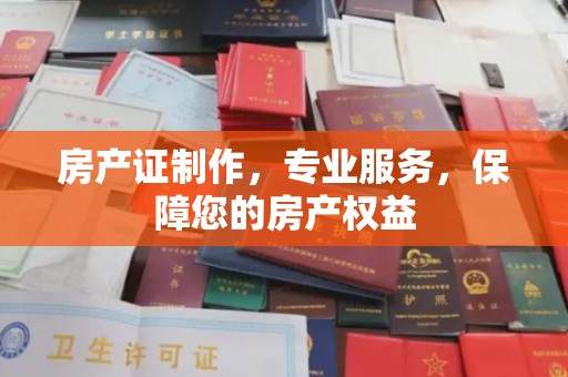巴彦淖尔市房产证制作，专业服务，保障您的房产权益