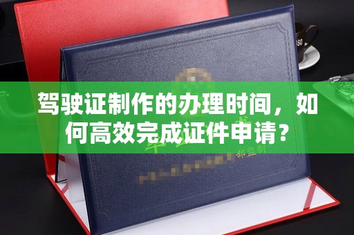 巴彦淖尔市驾驶证制作的办理时间，如何高效完成证件申请？