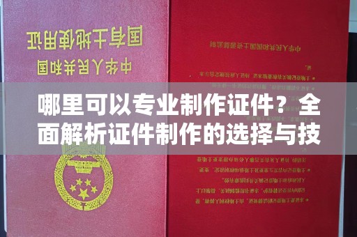 巴彦淖尔市哪里可以专业制作证件？全面解析证件制作的选择与技巧