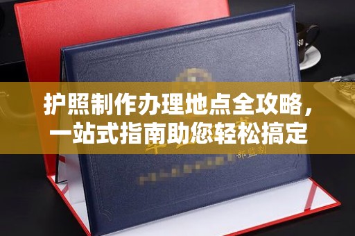 巴彦淖尔市护照制作办理地点全攻略，一站式指南助您轻松搞定