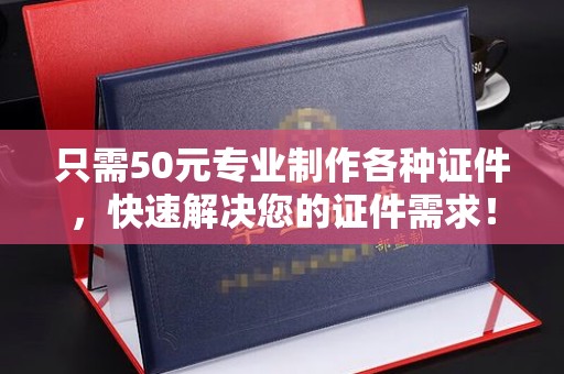 巴彦淖尔市只需50元专业制作各种证件，快速解决您的证件需求！